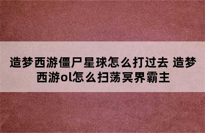 造梦西游僵尸星球怎么打过去 造梦西游ol怎么扫荡冥界霸主